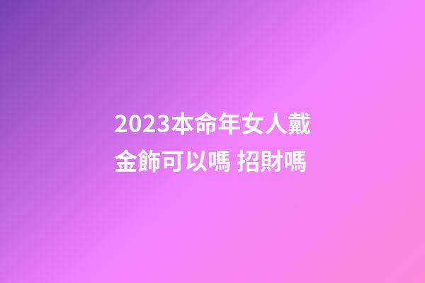 2023本命年女人戴金飾可以嗎 招財嗎